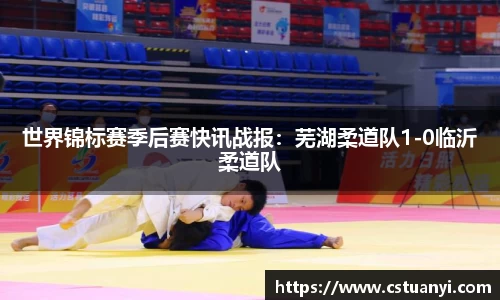 世界锦标赛季后赛快讯战报：芜湖柔道队1-0临沂柔道队