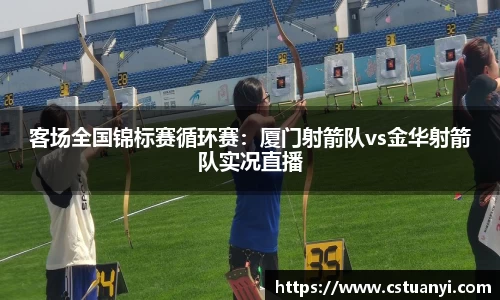 客场全国锦标赛循环赛：厦门射箭队vs金华射箭队实况直播