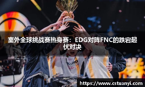 室外全球挑战赛热身赛：EDG对阵FNC的跌宕起伏对决